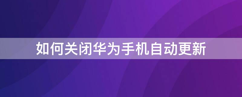 如何关闭华为手机自动更新（如何关闭华为手机自动更新功能）