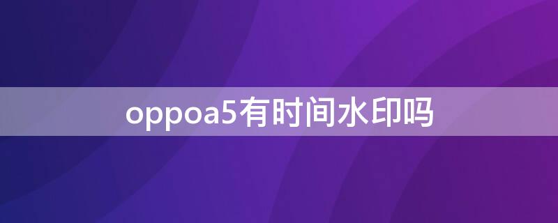 oppoa5有时间水印吗（oppoa5拍照添加时间水印）