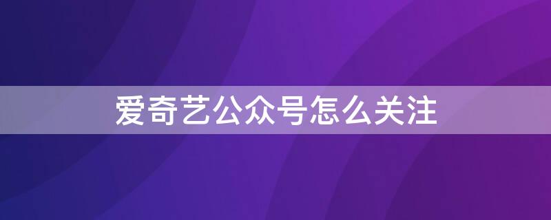 爱奇艺公众号怎么关注 爱奇艺怎么关注微信公众号领会员