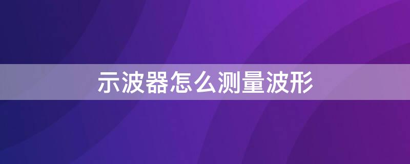 示波器怎么测量波形（示波器测量波形频率的步骤）