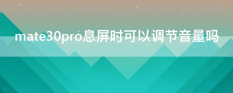 mate30pro息屏时可以调节音量吗 mate30pro音量自动关闭