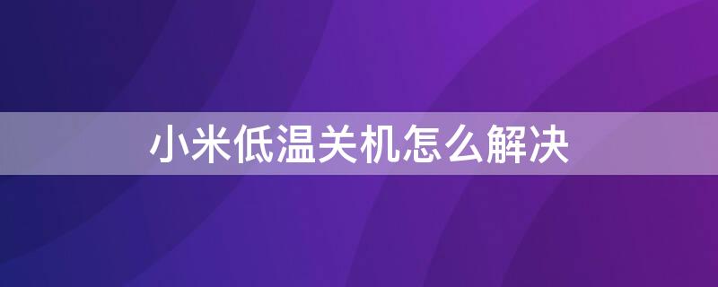 小米低温关机怎么解决（小米低温关机怎么解决的）