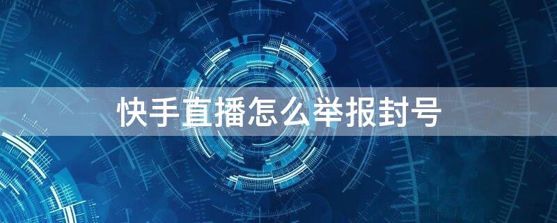 快手直播怎么举报封号（快手直播举报封号,对面怎么显示）