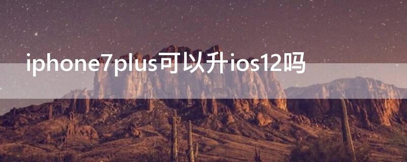 iPhone7plus可以升ios12吗 苹果7plus怎么升级ios12