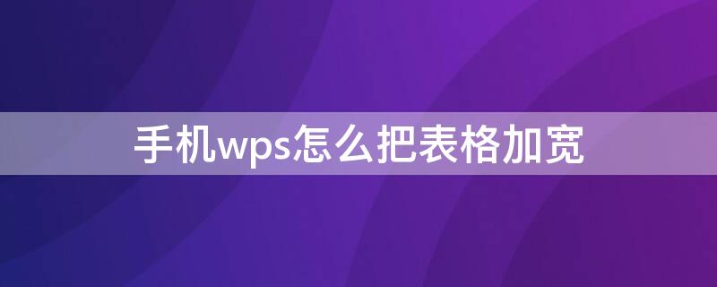 手机wps怎么把表格加宽 手机wps怎么把表格加宽一些