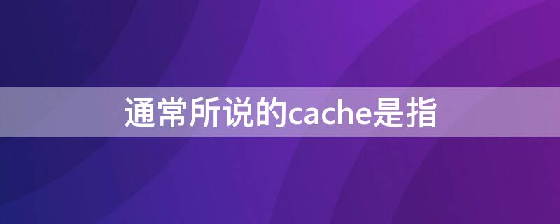 通常所说的cache是指 有关cache的说法正确是(