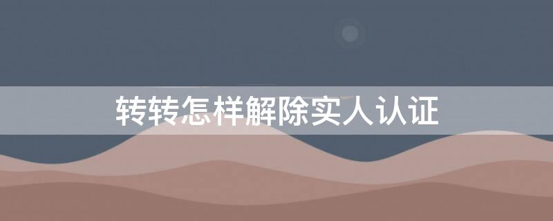 转转怎样解除实人认证 转转可以更换实人认证