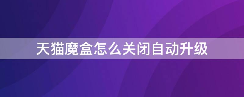 天猫魔盒怎么关闭自动升级 天猫魔盒怎么关闭自动升级软件