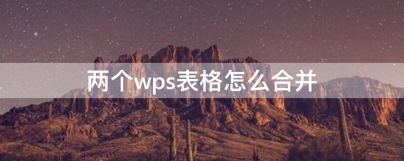 两个wps表格怎么合并（两个wps表格怎么合并在一起）