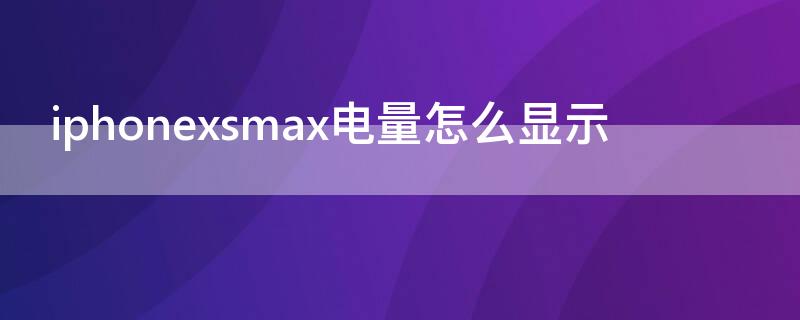 iPhonexsmax电量怎么显示 iPhonexsmax怎么显示电量