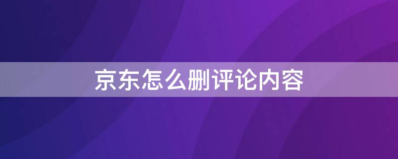 京东怎么删评论内容 京东怎样删评论