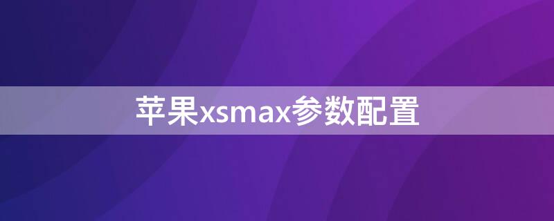 iPhonexsmax参数配置（iphonexsmax参数配置图）