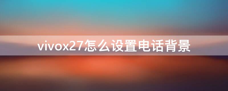 vivox27怎么设置电话背景（vivox27手机通话背景怎么设置）