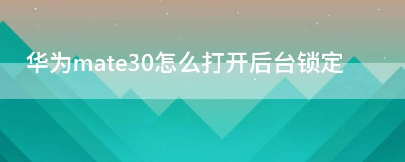 华为mate30怎么打开后台锁定 华为mate30怎样锁定应用