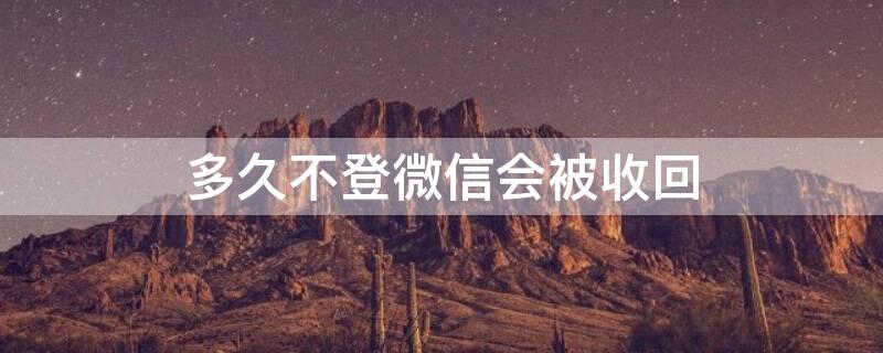 多久不登微信会被收回 多久不登微信会被收回手机