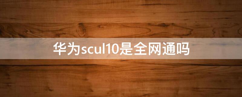 华为scul10是全网通吗（华为sc-ul10）