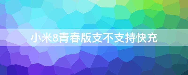 小米8青春版支不支持快充 小米8青春版是否支持快充