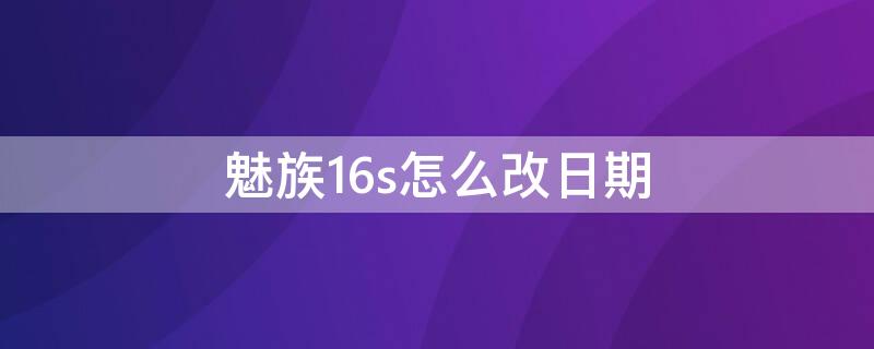 魅族16s怎么改日期（魅族16s生产日期）