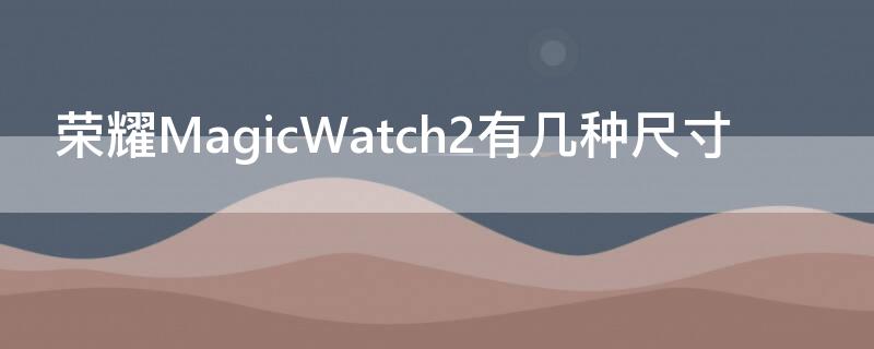 荣耀MagicWatch2有几种尺寸 荣耀magic2的尺寸