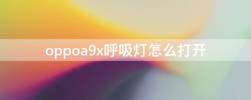 oppoa9x呼吸灯怎么打开 oppoa9x怎么开启指示灯