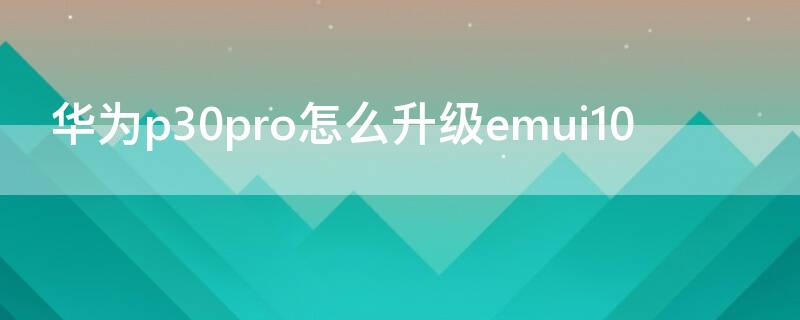 华为p30pro怎么升级emui10 华为p30Pro怎么升级鸿蒙系统