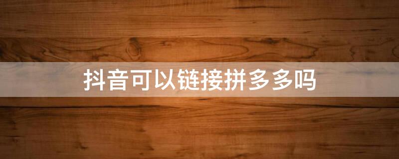 抖音可以链接拼多多吗 抖音视频可以挂拼多多链接吗