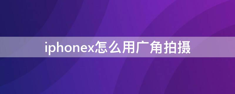 iPhonex怎么用广角拍摄 iphonex广角拍摄怎么拍