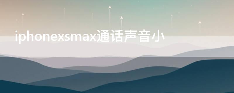 iPhonexsmax通话声音小（iphonexsmax通话声音小怎么回事）