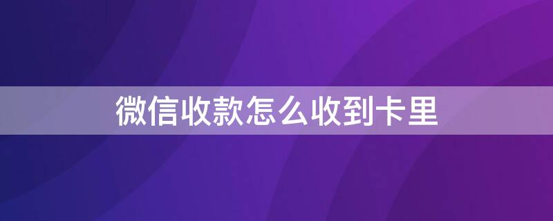 微信收款怎么收到卡里 微信收款怎么收到卡里的钱