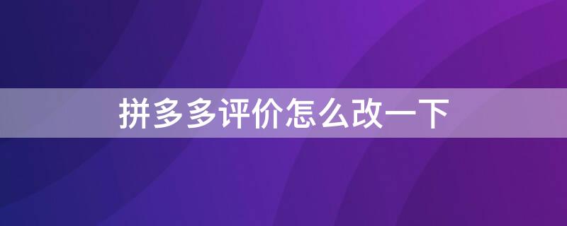 拼多多评价怎么改一下（拼多多评价怎么改一下就删除）