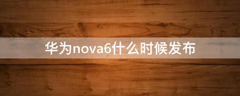 华为nova6什么时候发布（华为nova6什么时候发布上市的）