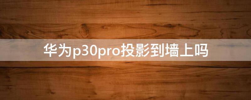 华为p30pro投影到墙上吗 华为p30pro能投屏到墙上吗