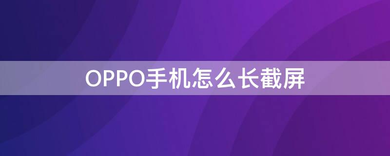 OPPO手机怎么长截屏 oppo手机怎么长截屏聊天记录