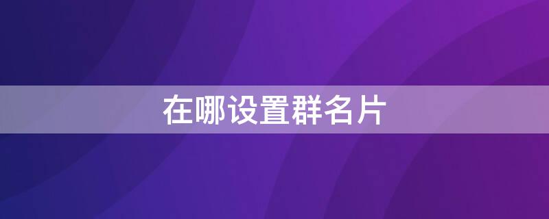 在哪设置群名片 怎么设置微信群名片