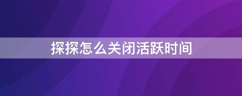 探探怎么关闭活跃时间 探探怎么关闭活跃时间设置