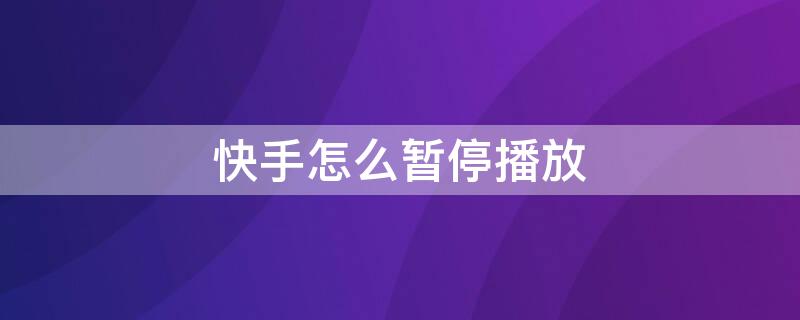 快手怎么暂停播放 快手怎么暂停播放了