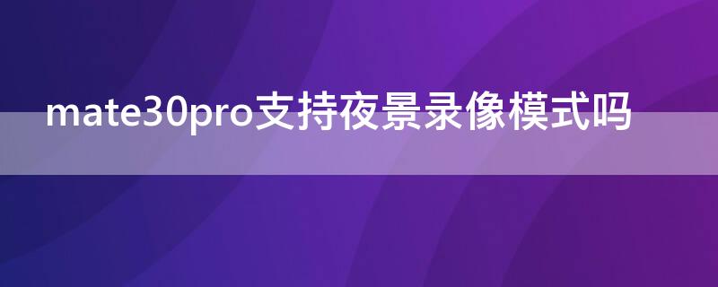 mate30pro支持夜景录像模式吗（华为mate30pro夜景录像怎么设置）