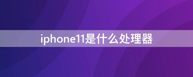 iPhone11是什么处理器（iphone11用的是什么处理器）