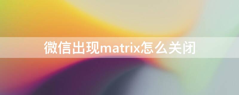 微信出现matrix怎么关闭（微信上出现matrix）