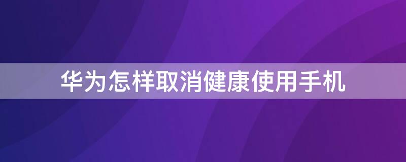 华为怎样取消健康使用手机 华为怎样取消健康使用手机手环