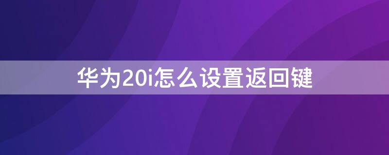 华为20i怎么设置返回键（华为20se如何设置返回键）