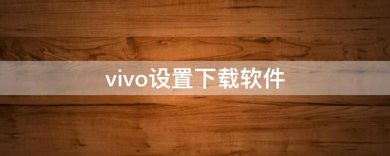 vivo设置下载软件（vivo怎么设置下载软件）