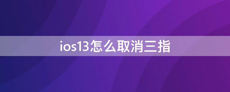 ios13怎么取消三指（ios13.0三指怎么关闭）