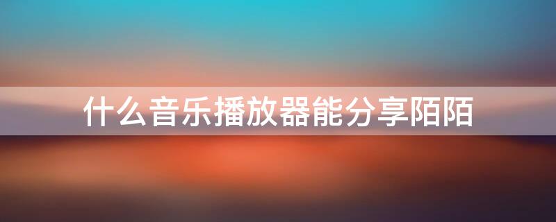 什么音乐播放器能分享陌陌 什么音乐播放器可以分享到陌陌