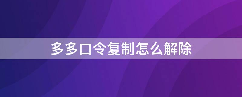 多多口令复制怎么解除 拼多多怎么取消复制的多多口令