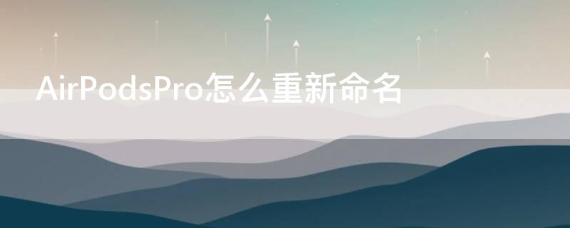 AirPodsPro怎么重新命名 airpods pro如何重命名