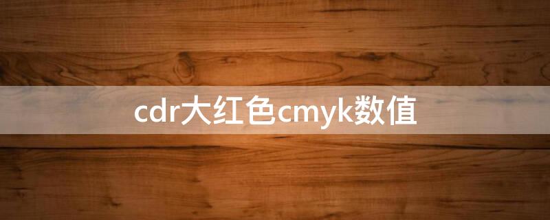 cdr大红色cmyk数值（cdr深红色cmyk值）