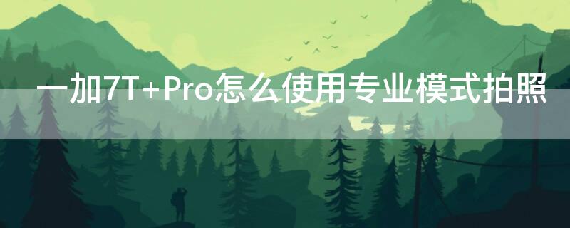 一加7T Pro怎么使用专业模式拍照