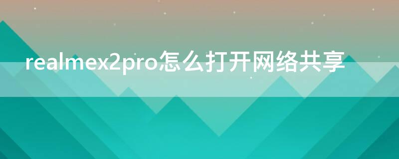 realmex2pro怎么打开网络共享（realmex2怎么设置4g网络）