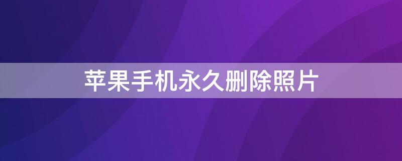 iPhone手机永久删除照片（永久删除苹果手机照片）